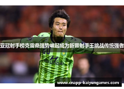 亚冠射手榜克雷桑强势崛起成为新晋射手王挑战传统强者