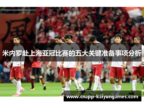 米内罗赴上海亚冠比赛的五大关键准备事项分析