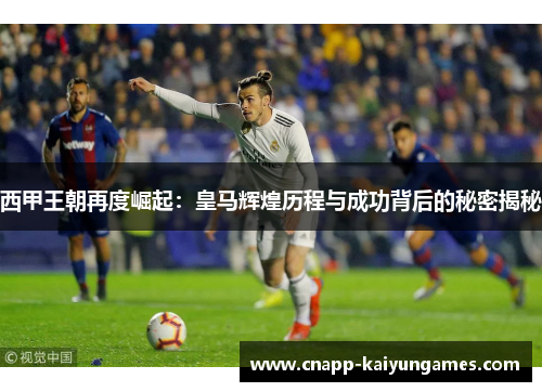 西甲王朝再度崛起：皇马辉煌历程与成功背后的秘密揭秘