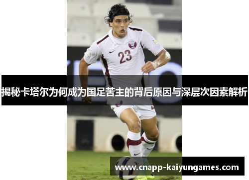 揭秘卡塔尔为何成为国足苦主的背后原因与深层次因素解析
