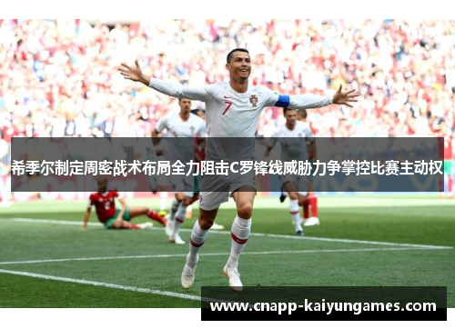 希季尔制定周密战术布局全力阻击C罗锋线威胁力争掌控比赛主动权 希季尔制定周密战术布局全力阻击C罗锋线威胁力争掌控比赛主动权