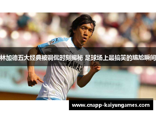 林加德五大经典被调侃时刻揭秘 足球场上最搞笑的尴尬瞬间 林加德五大经典被调侃时刻揭秘 足球场上最搞笑的尴尬瞬间