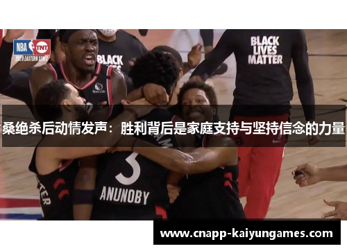 桑绝杀后动情发声：胜利背后是家庭支持与坚持信念的力量