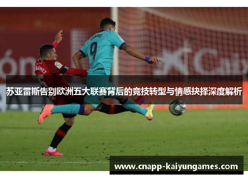 苏亚雷斯告别欧洲五大联赛背后的竞技转型与情感抉择深度解析