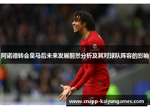 阿诺德转会皇马后未来发展前景分析及其对球队阵容的影响