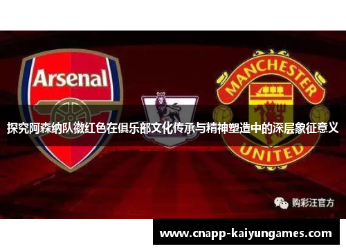 探究阿森纳队徽红色在俱乐部文化传承与精神塑造中的深层象征意义
