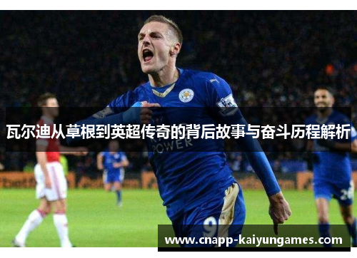 瓦尔迪从草根到英超传奇的背后故事与奋斗历程解析