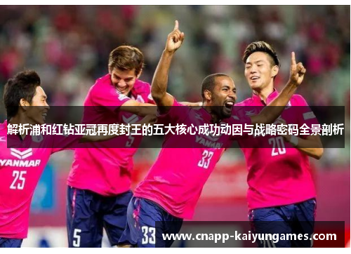 解析浦和红钻亚冠再度封王的五大核心成功动因与战略密码全景剖析