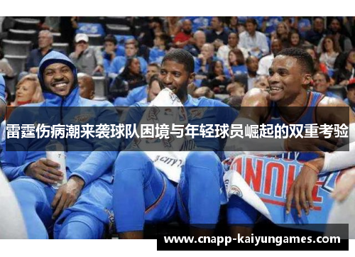 雷霆伤病潮来袭球队困境与年轻球员崛起的双重考验