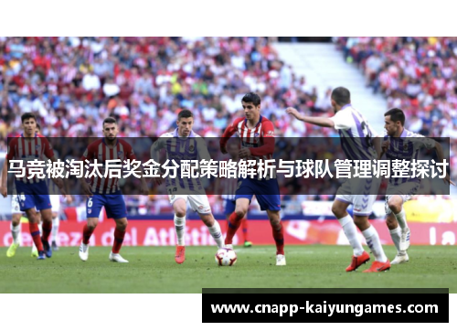 马竞被淘汰后奖金分配策略解析与球队管理调整探讨