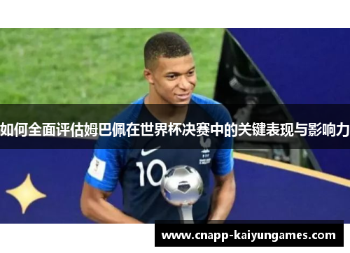 如何全面评估姆巴佩在世界杯决赛中的关键表现与影响力