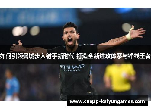 如何引领曼城步入射手新时代 打造全新进攻体系与锋线王者