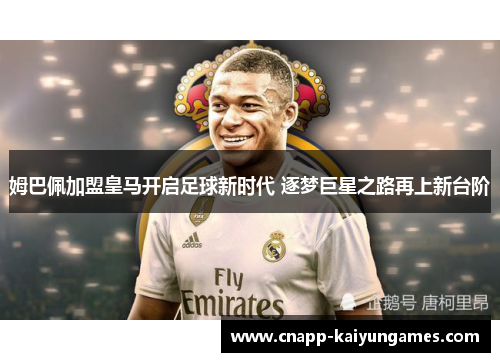 姆巴佩加盟皇马开启足球新时代 逐梦巨星之路再上新台阶
