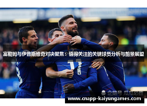 富勒姆与伊普斯维奇对决聚焦：值得关注的关键球员分析与前景展望
