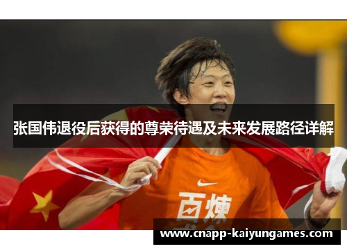 张国伟退役后获得的尊荣待遇及未来发展路径详解