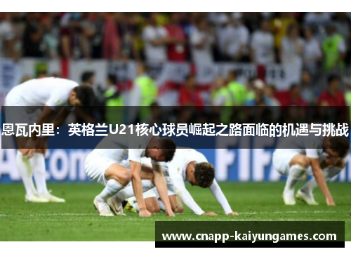 恩瓦内里：英格兰U21核心球员崛起之路面临的机遇与挑战