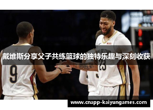 戴维斯分享父子共练篮球的独特乐趣与深刻收获