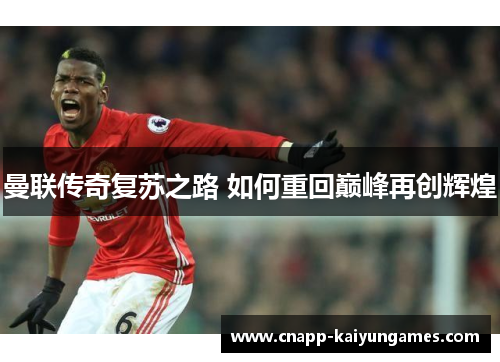 曼联传奇复苏之路 如何重回巅峰再创辉煌 曼联传奇复苏之路 如何重回巅峰再创辉煌