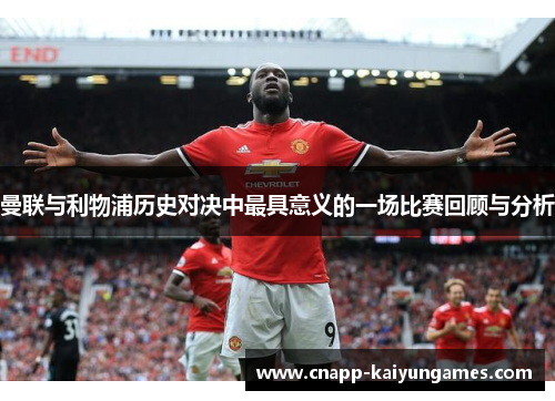 曼联与利物浦历史对决中最具意义的一场比赛回顾与分析