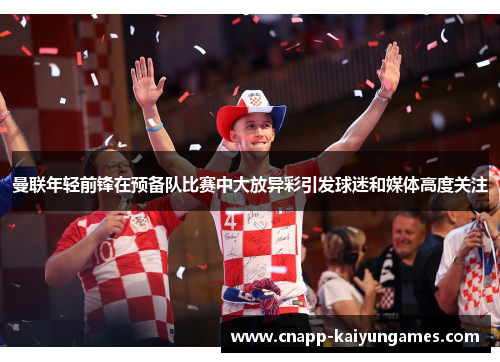 曼联年轻前锋在预备队比赛中大放异彩引发球迷和媒体高度关注 曼联年轻前锋在预备队比赛中大放异彩引发球迷和媒体高度关注