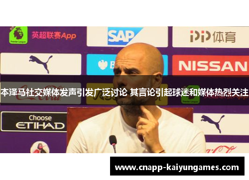 本泽马社交媒体发声引发广泛讨论 其言论引起球迷和媒体热烈关注