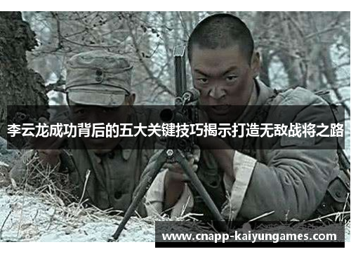 李云龙成功背后的五大关键技巧揭示打造无敌战将之路 李云龙成功背后的五大关键技巧揭示打造无敌战将之路