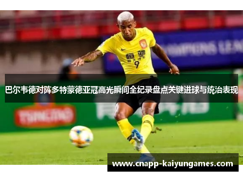 巴尔韦德对阵多特蒙德亚冠高光瞬间全纪录盘点关键进球与统治表现 巴尔韦德对阵多特蒙德亚冠高光瞬间全纪录盘点关键进球与统治表现