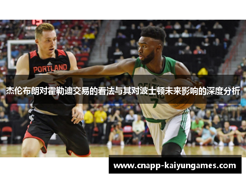 杰伦布朗对霍勒迪交易的看法与其对波士顿未来影响的深度分析