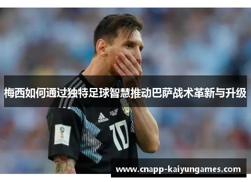 梅西如何通过独特足球智慧推动巴萨战术革新与升级