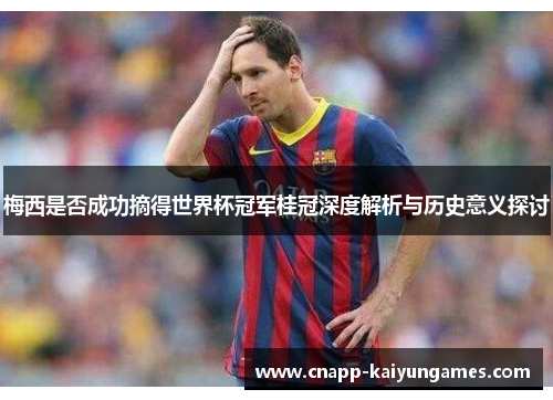 梅西是否成功摘得世界杯冠军桂冠深度解析与历史意义探讨
