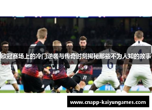 欧冠赛场上的冷门逆袭与传奇时刻揭秘那些不为人知的故事