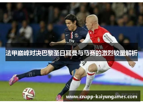 法甲巅峰对决巴黎圣日耳曼与马赛的激烈较量解析