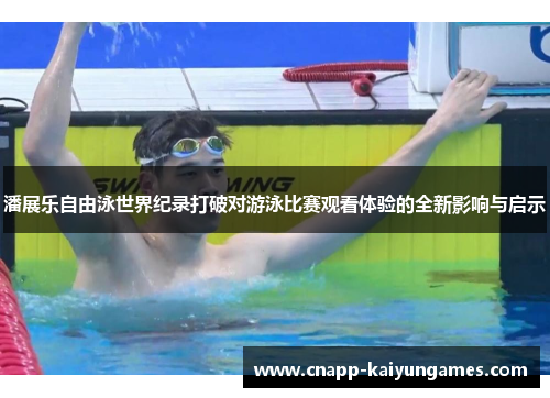 潘展乐自由泳世界纪录打破对游泳比赛观看体验的全新影响与启示 潘展乐自由泳世界纪录打破对游泳比赛观看体验的全新影响与启示