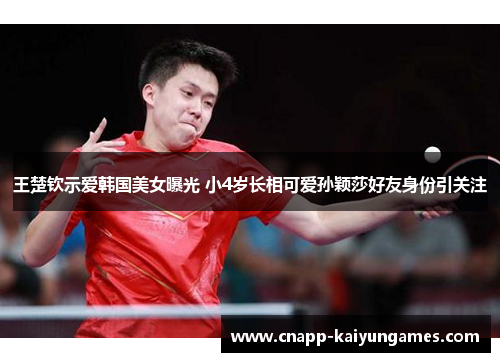 王楚钦示爱韩国美女曝光 小4岁长相可爱孙颖莎好友身份引关注