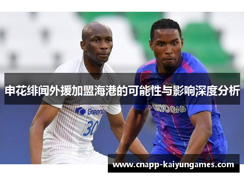 申花绯闻外援加盟海港的可能性与影响深度分析