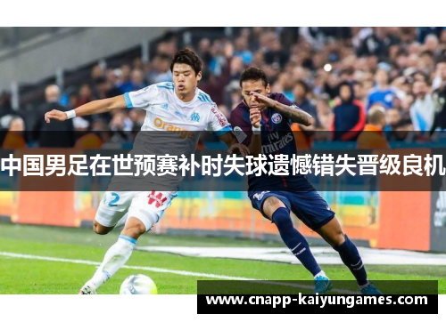 中国男足在世预赛补时失球遗憾错失晋级良机