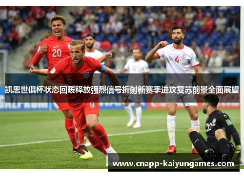 凯恩世俱杯状态回暖释放强烈信号折射新赛季进攻复苏前景全面展望