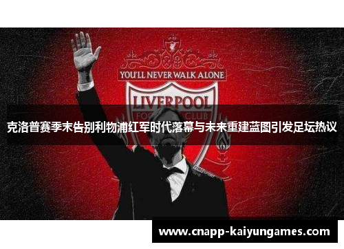 克洛普赛季末告别利物浦红军时代落幕与未来重建蓝图引发足坛热议