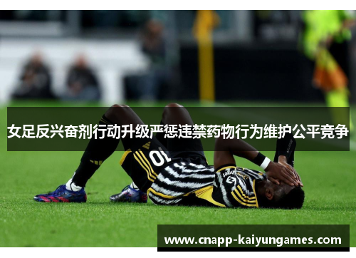 女足反兴奋剂行动升级严惩违禁药物行为维护公平竞争