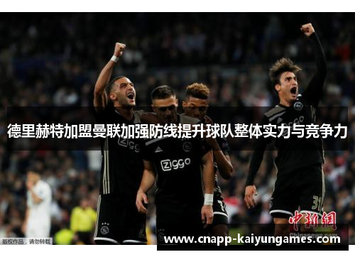 德里赫特加盟曼联加强防线提升球队整体实力与竞争力