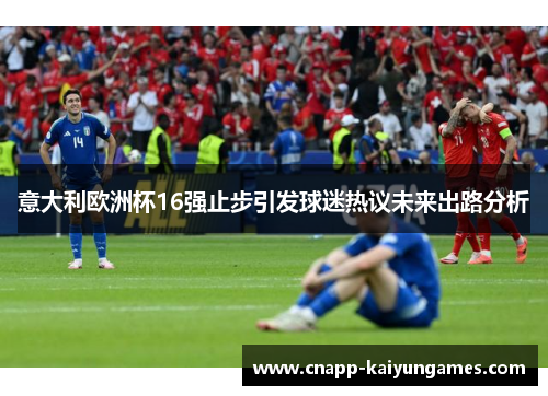 意大利欧洲杯16强止步引发球迷热议未来出路分析