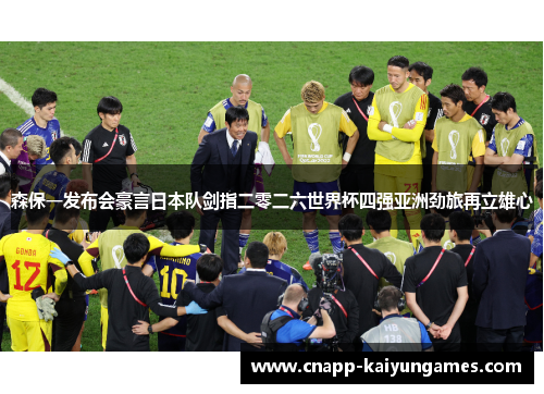 森保一发布会豪言日本队剑指二零二六世界杯四强亚洲劲旅再立雄心 森保一发布会豪言日本队剑指二零二六世界杯四强亚洲劲旅再立雄心