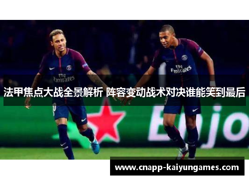 法甲焦点大战全景解析 阵容变动战术对决谁能笑到最后