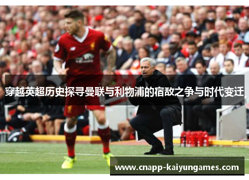 穿越英超历史探寻曼联与利物浦的宿敌之争与时代变迁 穿越英超历史探寻曼联与利物浦的宿敌之争与时代变迁