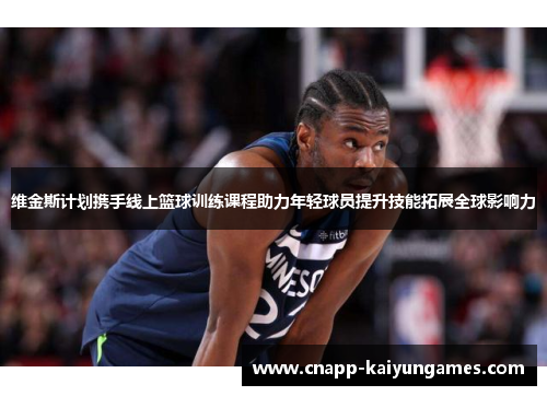 维金斯计划携手线上篮球训练课程助力年轻球员提升技能拓展全球影响力 维金斯计划携手线上篮球训练课程助力年轻球员提升技能拓展全球影响力