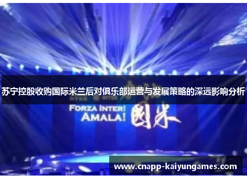 苏宁控股收购国际米兰后对俱乐部运营与发展策略的深远影响分析