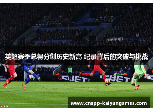 英超赛季总得分创历史新高 纪录背后的突破与挑战