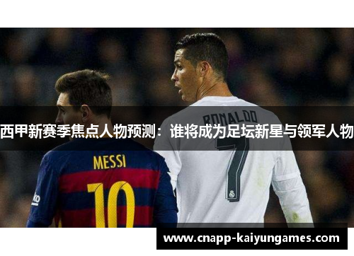 西甲新赛季焦点人物预测：谁将成为足坛新星与领军人物