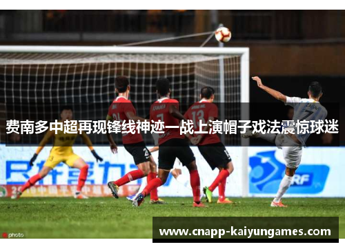 费南多中超再现锋线神迹一战上演帽子戏法震惊球迷
