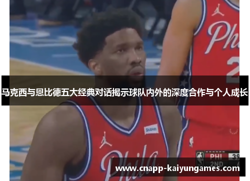马克西与恩比德五大经典对话揭示球队内外的深度合作与个人成长
